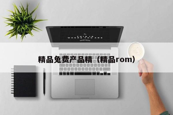 精品兔费产品精（精品rom）