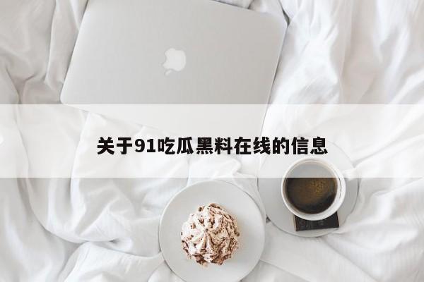 关于91吃瓜黑料在线的信息