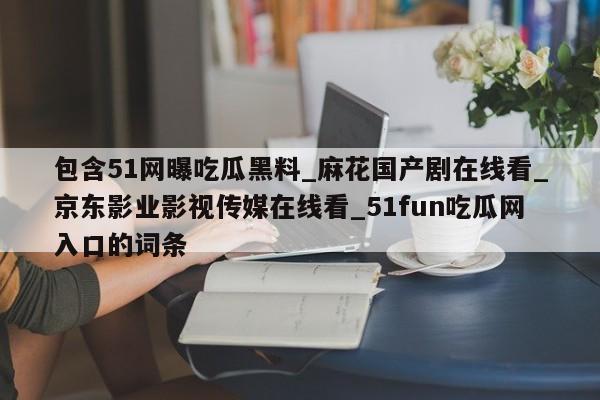 包含51网曝吃瓜黑料_麻花国产剧在线看_京东影业影视传媒在线看_51fun吃瓜网入口的词条