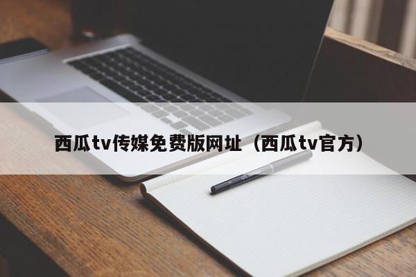 西瓜tv传媒免费版网址（西瓜tv官方）